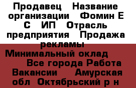 Продавец › Название организации ­ Фомин Е.С., ИП › Отрасль предприятия ­ Продажа рекламы › Минимальный оклад ­ 50 000 - Все города Работа » Вакансии   . Амурская обл.,Октябрьский р-н